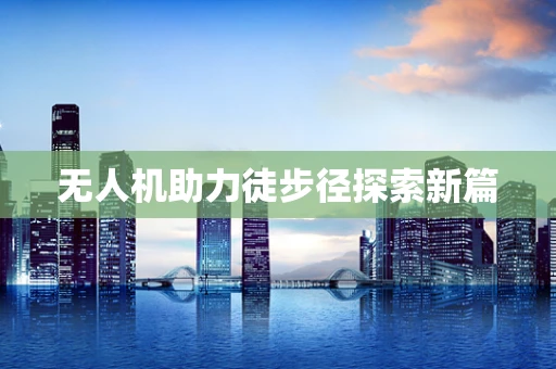 无人机助力徒步径探索新篇