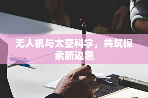 无人机与太空科学，共筑探索新边疆