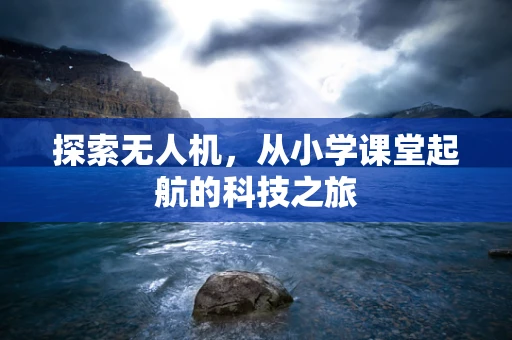 探索无人机，从小学课堂起航的科技之旅