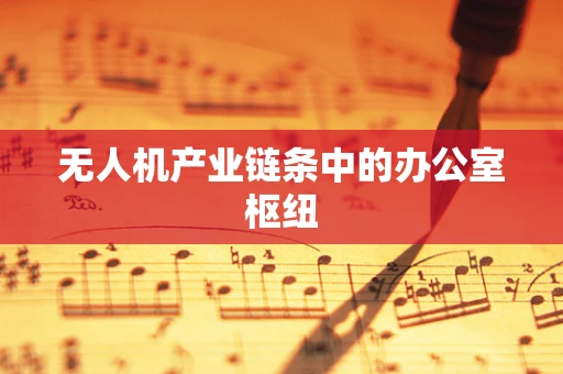 无人机产业链条中的办公室枢纽