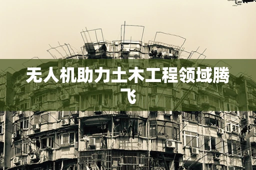无人机助力土木工程领域腾飞