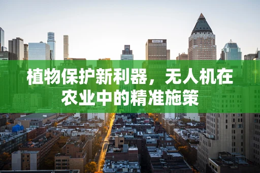 植物保护新利器，无人机在农业中的精准施策