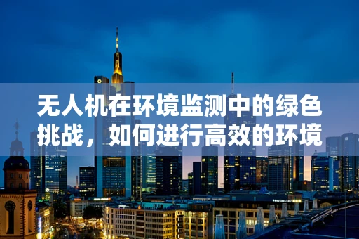 无人机在环境监测中的绿色挑战，如何进行高效的环境影响评价？