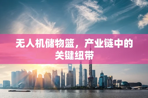 无人机储物篮，产业链中的关键纽带