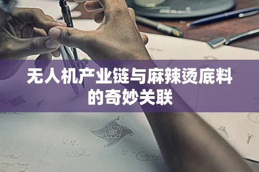 无人机产业链与麻辣烫底料的奇妙关联