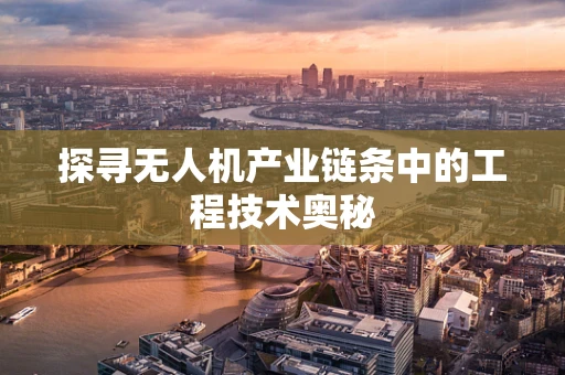 探寻无人机产业链条中的工程技术奥秘