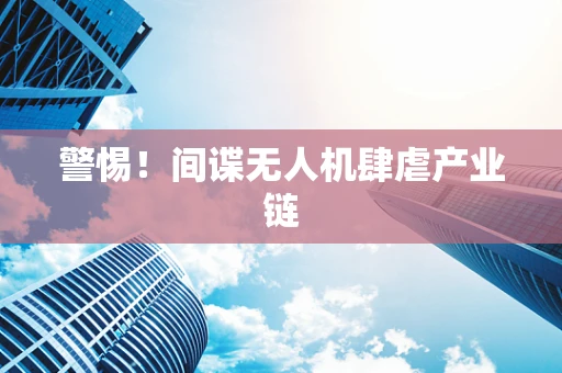 警惕！间谍无人机肆虐产业链