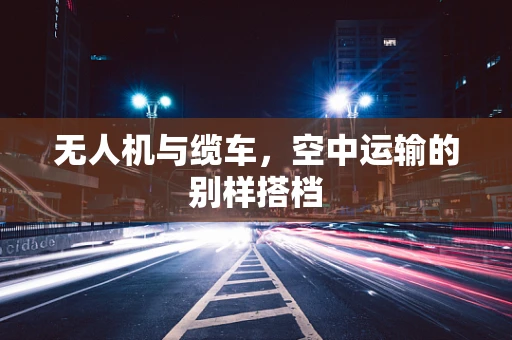无人机与缆车，空中运输的别样搭档