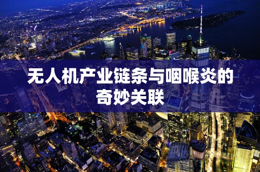 无人机产业链条与咽喉炎的奇妙关联