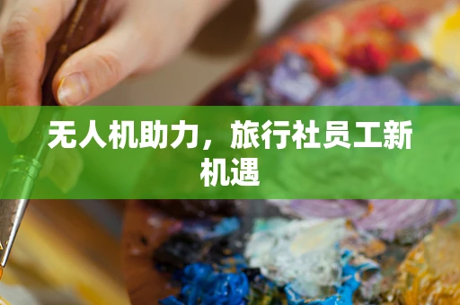 无人机助力，旅行社员工新机遇