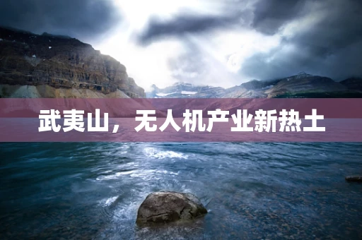 武夷山，无人机产业新热土