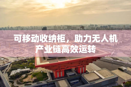 可移动收纳柜，助力无人机产业链高效运转