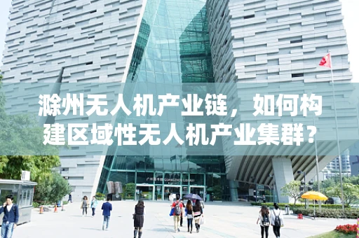 滁州无人机产业链，如何构建区域性无人机产业集群？