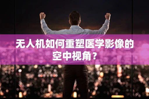 无人机如何重塑医学影像的空中视角？