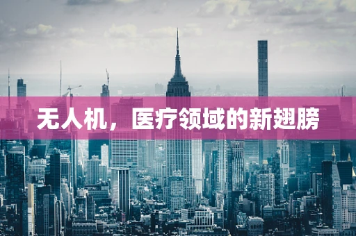 无人机，医疗领域的新翅膀