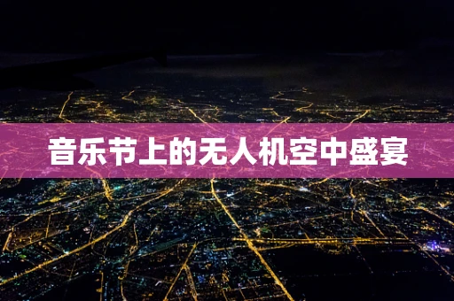 音乐节上的无人机空中盛宴