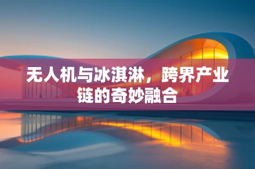 无人机与冰淇淋，跨界产业链的奇妙融合
