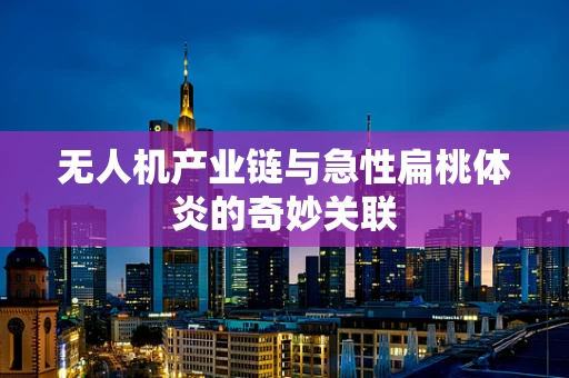 无人机产业链与急性扁桃体炎的奇妙关联