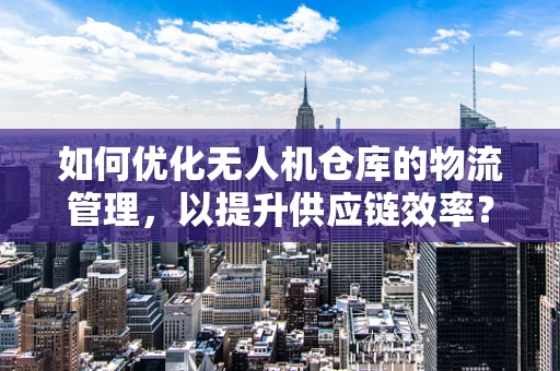 如何优化无人机仓库的物流管理，以提升供应链效率？