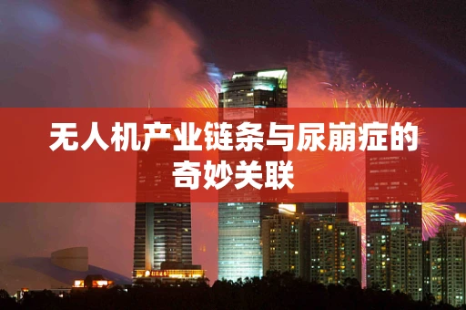 无人机产业链条与尿崩症的奇妙关联