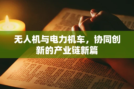 无人机与电力机车，协同创新的产业链新篇