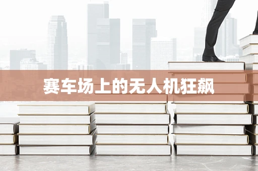 赛车场上的无人机狂飙