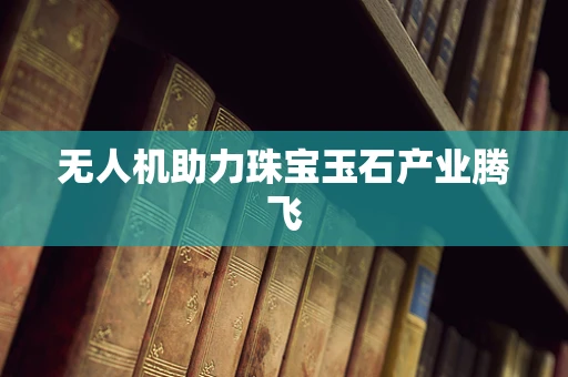 无人机助力珠宝玉石产业腾飞