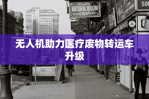 无人机助力医疗废物转运车升级