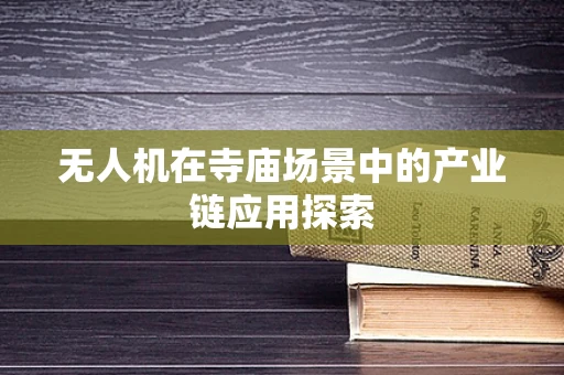 无人机在寺庙场景中的产业链应用探索