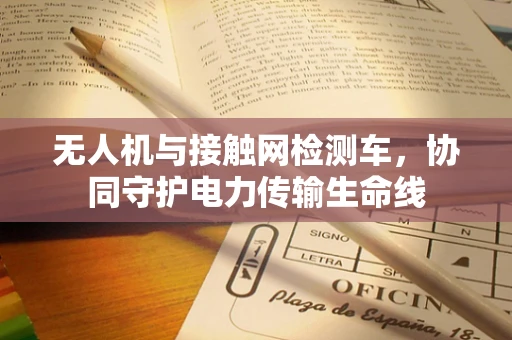 无人机与接触网检测车，协同守护电力传输生命线