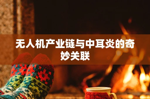 无人机产业链与中耳炎的奇妙关联