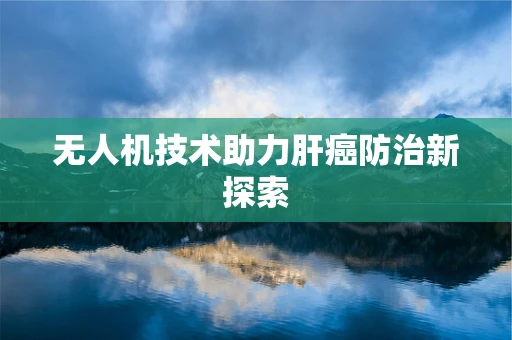 无人机技术助力肝癌防治新探索