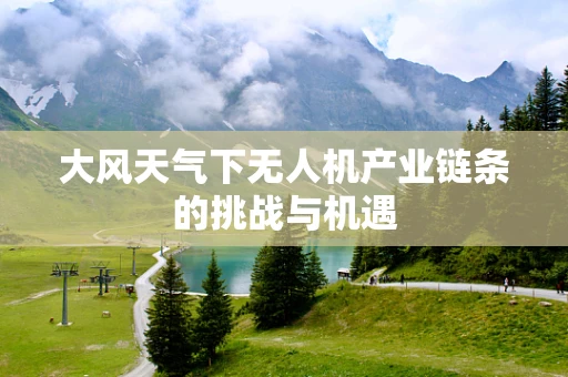 大风天气下无人机产业链条的挑战与机遇