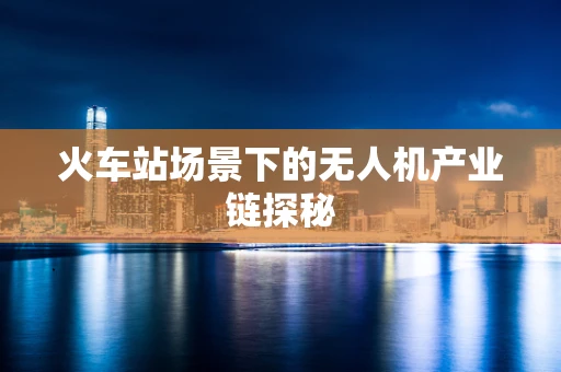 火车站场景下的无人机产业链探秘