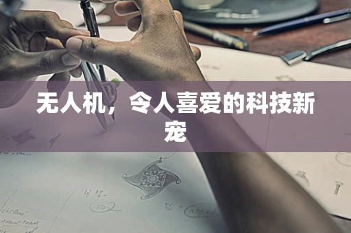 无人机，令人喜爱的科技新宠