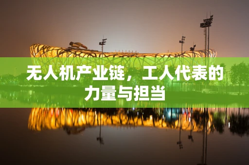 无人机产业链，工人代表的力量与担当