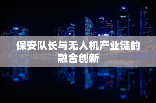 保安队长与无人机产业链的融合创新