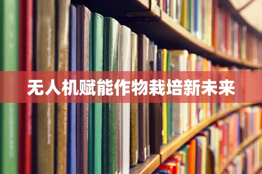 无人机赋能作物栽培新未来