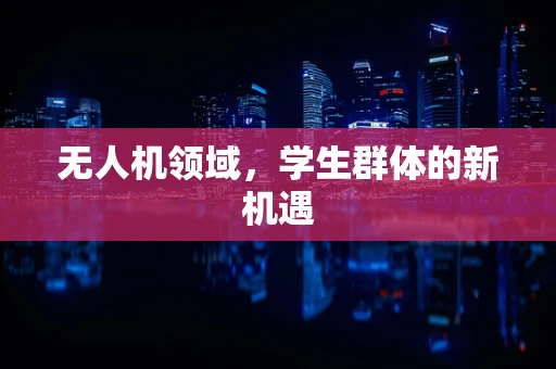 无人机领域，学生群体的新机遇