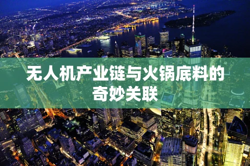 无人机产业链与火锅底料的奇妙关联
