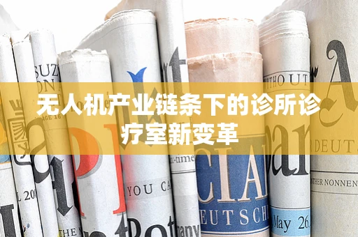 无人机产业链条下的诊所诊疗室新变革