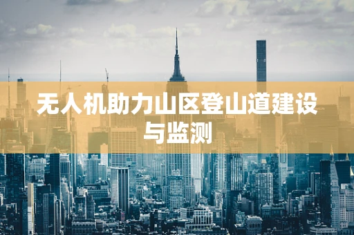 无人机助力山区登山道建设与监测