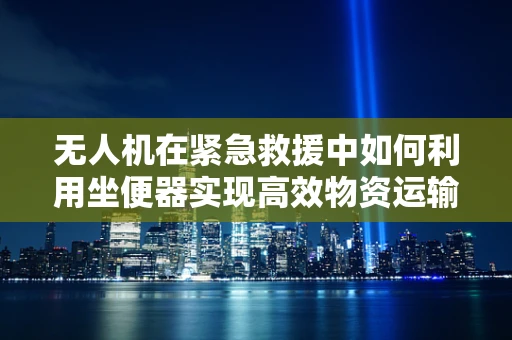 无人机在紧急救援中如何利用坐便器实现高效物资运输？
