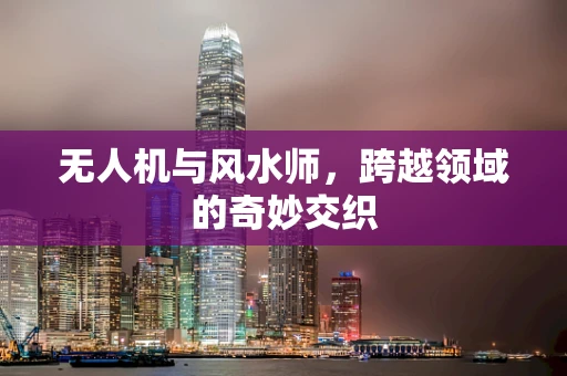 无人机与风水师，跨越领域的奇妙交织