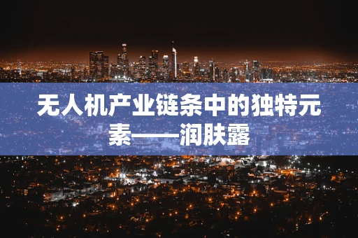 无人机产业链条中的独特元素——润肤露