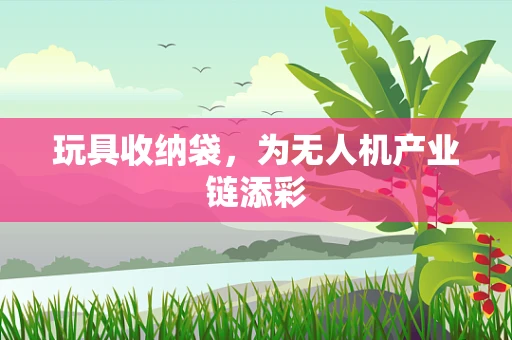 玩具收纳袋，为无人机产业链添彩