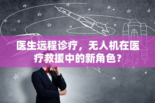 医生远程诊疗，无人机在医疗救援中的新角色？