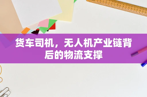货车司机，无人机产业链背后的物流支撑