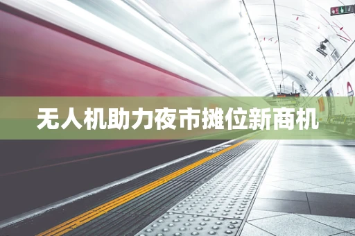 无人机助力夜市摊位新商机