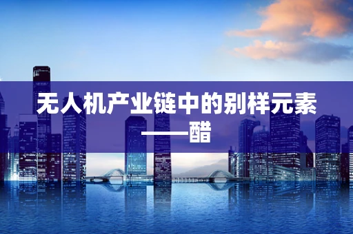 无人机产业链中的别样元素——醋